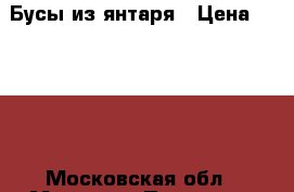 Бусы из янтаря › Цена ­ 1 500 - Московская обл., Москва г. Подарки и сувениры » Ювелирные изделия   . Московская обл.